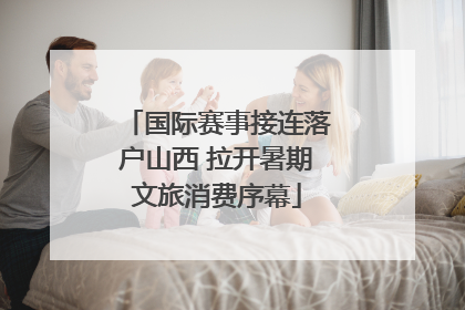 国际赛事接连落户山西 拉开暑期文旅消费序幕