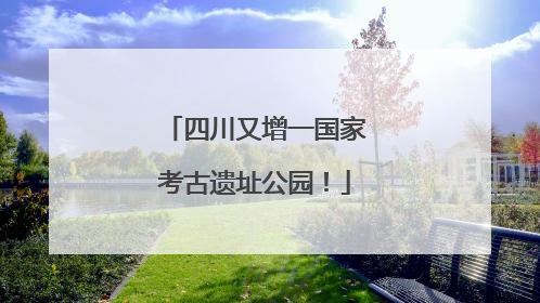四川又增一国家考古遗址公园！