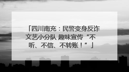 四川南充：民警变身反诈文艺小分队 趣味宣传“不听、不信、不转账！”