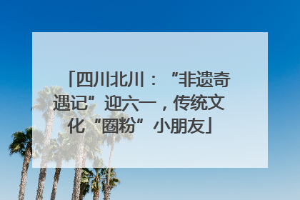 四川北川：“非遗奇遇记”迎六一，传统文化“圈粉”小朋友