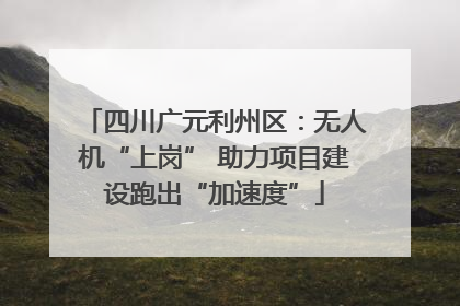 四川广元利州区：无人机“上岗” 助力项目建设跑出“加速度”