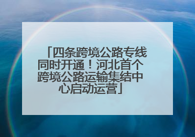 四条跨境公路专线同时开通！河北首个跨境公路运输集结中心启动运营