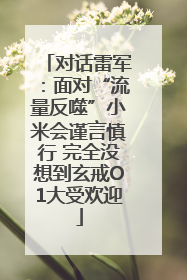 对话雷军：面对“流量反噬”小米会谨言慎行 完全没想到玄戒O1大受欢迎