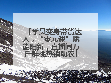 学员变身带货达人，“零元课”赋能阳新，直播间万斤鲜桃热销助农