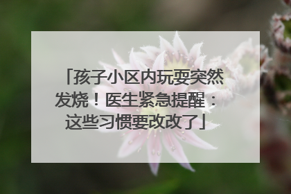 孩子小区内玩耍突然发烧！医生紧急提醒：这些习惯要改改了