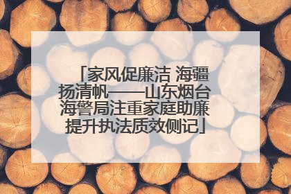 家风促廉洁 海疆扬清帆——山东烟台海警局注重家庭助廉提升执法质效侧记