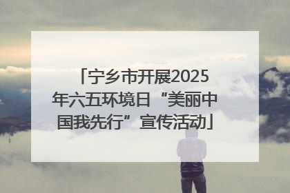 宁乡市开展2025年六五环境日“美丽中国我先行”宣传活动