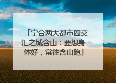 宁合两大都市圈交汇之城含山：要想身体好，常往含山跑