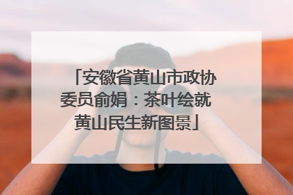 安徽省黄山市政协委员俞娟：茶叶绘就黄山民生新图景