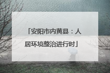 安阳市内黄县：人居环境整治进行时