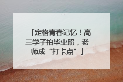 定格青春记忆！高三学子拍毕业照，老师成“打卡点”