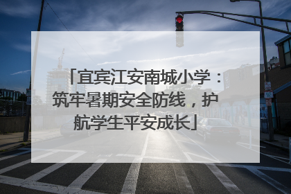 宜宾江安南城小学：筑牢暑期安全防线，护航学生平安成长