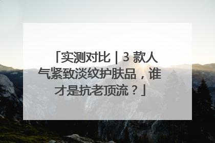 实测对比｜3 款人气紧致淡纹护肤品，谁才是抗老顶流？