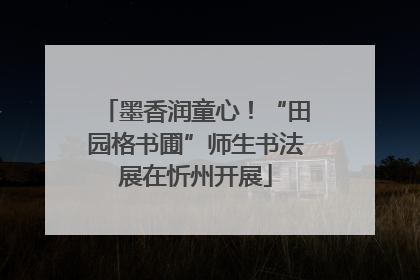 墨香润童心！“田园格书圃”师生书法展在忻州开展