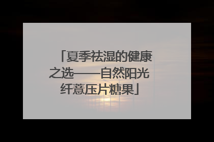 夏季祛湿的健康之选——自然阳光纤薏压片糖果