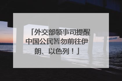 外交部领事司提醒中国公民暂勿前往伊朗、以色列！