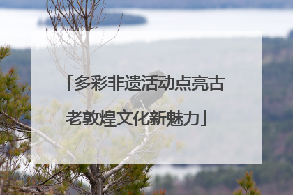 多彩非遗活动点亮古老敦煌文化新魅力