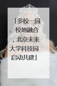 多校一园、校地融合，北京未来大学科技园启动共建