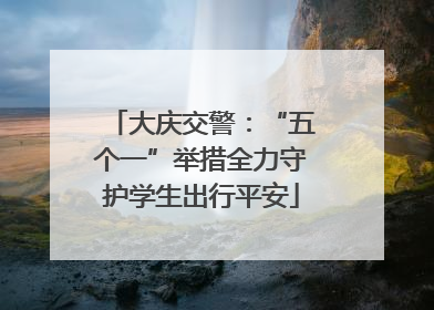 大庆交警：“五个一”举措全力守护学生出行平安