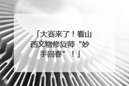 大赛来了！看山西文物修复师“妙手回春”！
