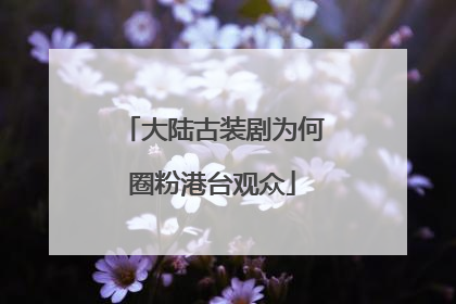 大陆古装剧为何圈粉港台观众