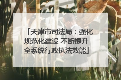 天津市司法局：强化规范化建设 不断提升全系统行政执法效能
