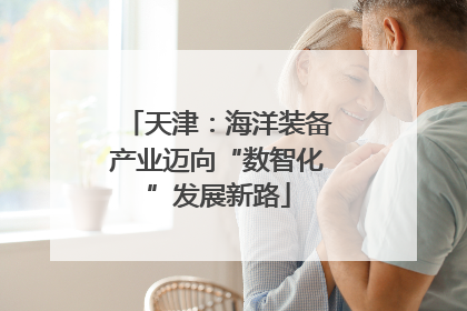 天津：海洋装备产业迈向“数智化”发展新路