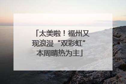 太美啦！福州又现浪漫“双彩虹” 本周晴热为主