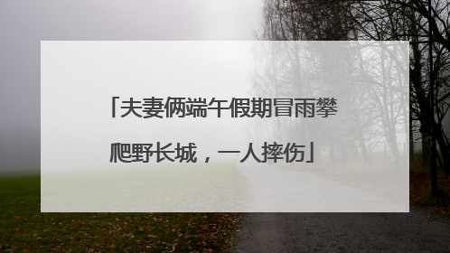 夫妻俩端午假期冒雨攀爬野长城，一人摔伤