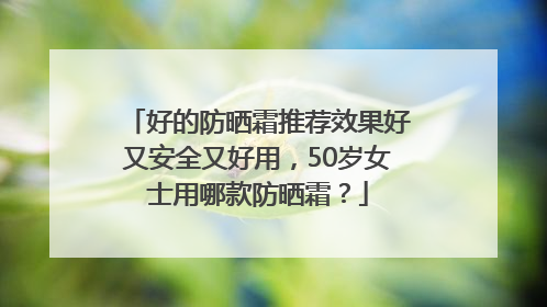 好的防晒霜推荐效果好又安全又好用，50岁女士用哪款防晒霜？