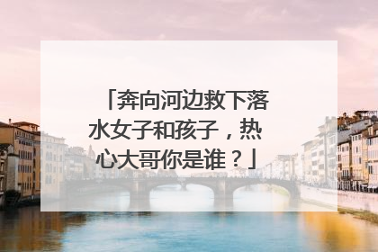 奔向河边救下落水女子和孩子，热心大哥你是谁？