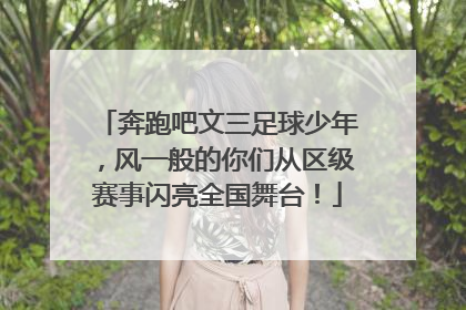 奔跑吧文三足球少年，风一般的你们从区级赛事闪亮全国舞台！