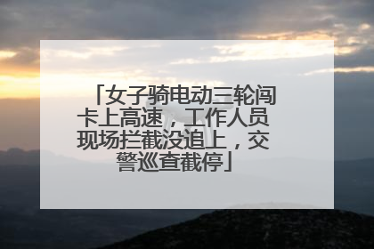 女子骑电动三轮闯卡上高速，工作人员现场拦截没追上，交警巡查截停