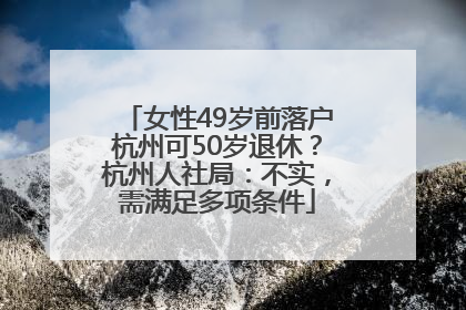 女性49岁前落户杭州可50岁退休？杭州人社局：不实，需满足多项条件