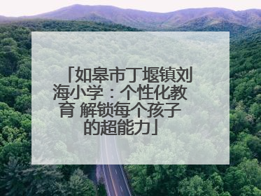 如皋市丁堰镇刘海小学：个性化教育 解锁每个孩子的超能力