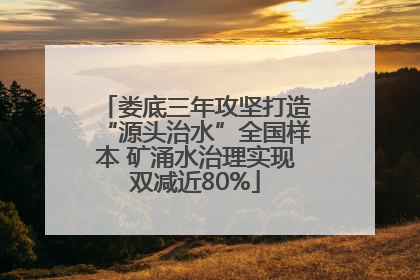 娄底三年攻坚打造“源头治水”全国样本 矿涌水治理实现双减近80%