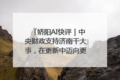 娇阳AI快评｜中央财政支持济南干大事，在更新中迈向更“新”的未来