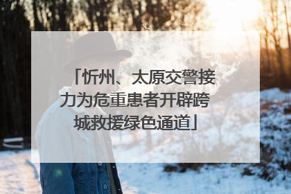 忻州、太原交警接力为危重患者开辟跨城救援绿色通道