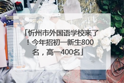 忻州市外国语学校来了！今年招初一新生800名，高一400名