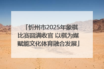 忻州市2025年象棋比赛圆满收官 以棋为媒赋能文化体育融合发展