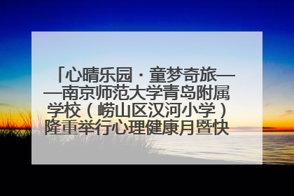 心晴乐园・童梦奇旅——南京师范大学青岛附属学校（崂山区汉河小学）隆重举行心理健康月暨快乐六一游园会