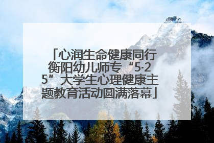 心润生命健康同行 衡阳幼儿师专“5·25”大学生心理健康主题教育活动圆满落幕