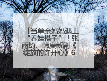 当单亲妈妈遇上“养娃搭子”！张雨绮、韩庚新剧《绽放的许开心》6月5日开播