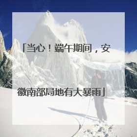 当心！端午期间，安徽南部局地有大暴雨