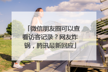 微信朋友圈可以查看访客记录？网友炸锅，腾讯最新回应