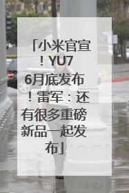 小米官宣！YU7 6月底发布！雷军：还有很多重磅新品一起发布