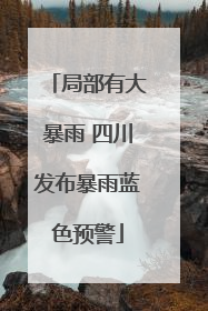 局部有大暴雨 四川发布暴雨蓝色预警