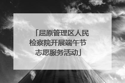 屈原管理区人民检察院开展端午节志愿服务活动