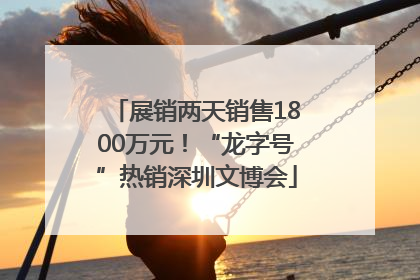 展销两天销售1800万元！“龙字号”热销深圳文博会