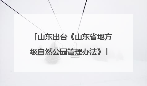 山东出台《山东省地方级自然公园管理办法》